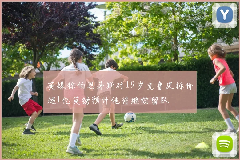 英媒称伯恩茅斯对19岁克鲁皮标价超1亿英镑预计他将继续留队