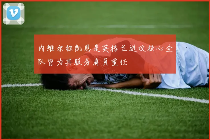 内维尔称凯恩是英格兰进攻核心全队皆为其服务肩负重任