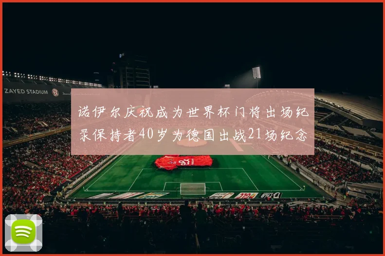 诺伊尔庆祝成为世界杯门将出场纪录保持者40岁为德国出战21场纪念照曝光