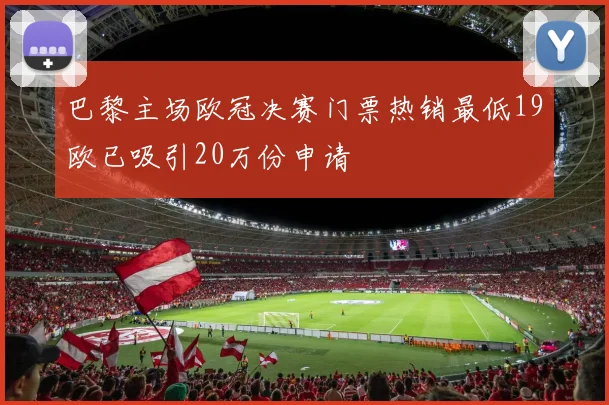 巴黎主场欧冠决赛门票热销最低19欧已吸引20万份申请