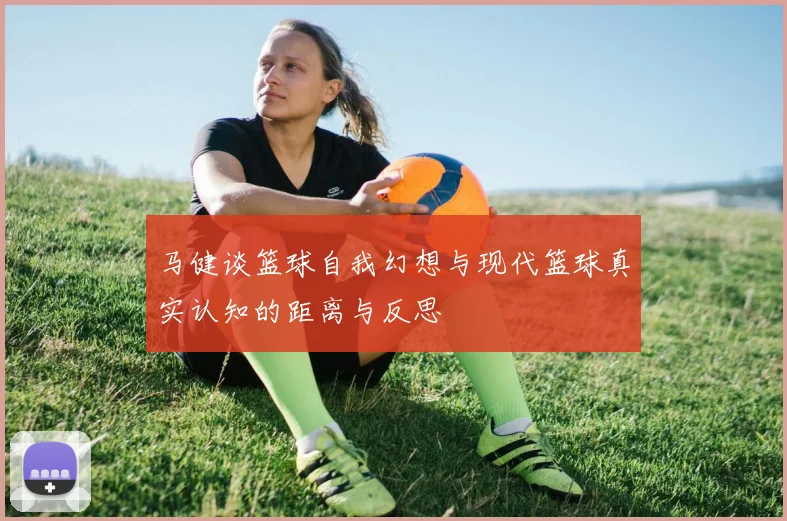 马健谈篮球自我幻想与现代篮球真实认知的距离与反思