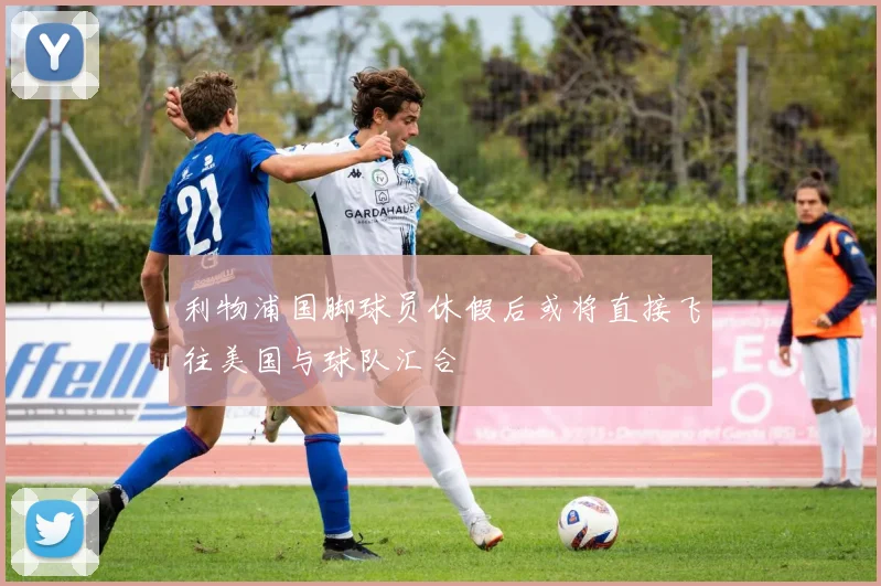 利物浦国脚球员休假后或将直接飞往美国与球队汇合