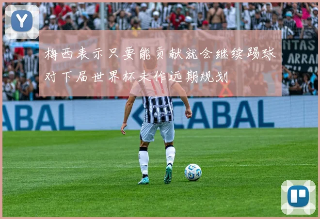 梅西表示只要能贡献就会继续踢球对下届世界杯未作远期规划