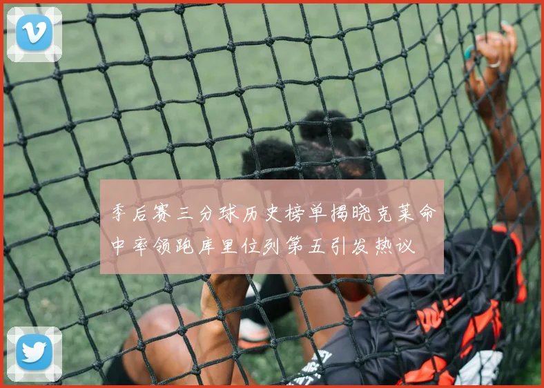 季后赛三分球历史榜单揭晓克莱命中率领跑库里位列第五引发热议