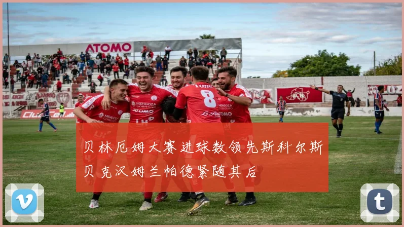 贝林厄姆大赛进球数领先斯科尔斯贝克汉姆兰帕德紧随其后