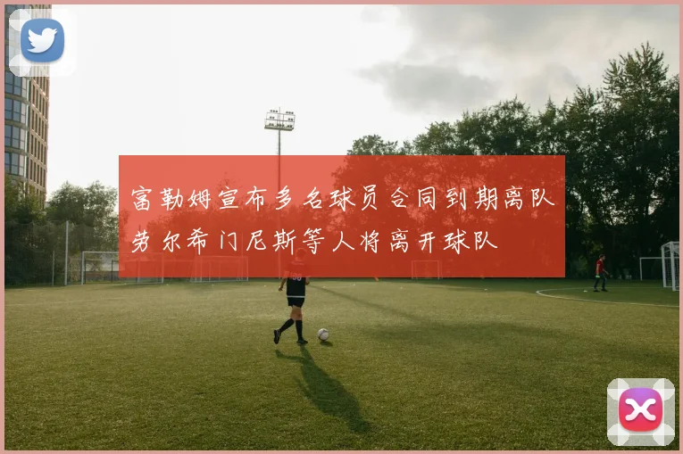 富勒姆宣布多名球员合同到期离队劳尔希门尼斯等人将离开球队