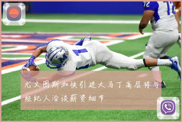 尤文图斯加快引进大马丁高层将与经纪人洽谈薪资细节