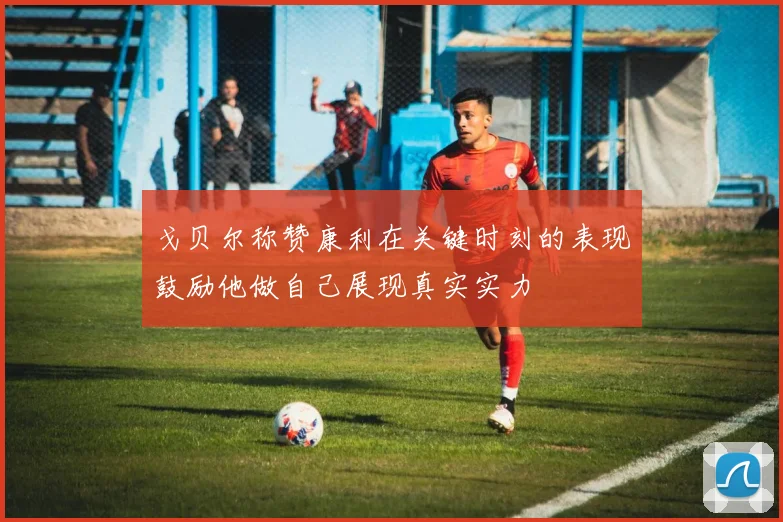 戈贝尔称赞康利在关键时刻的表现鼓励他做自己展现真实实力