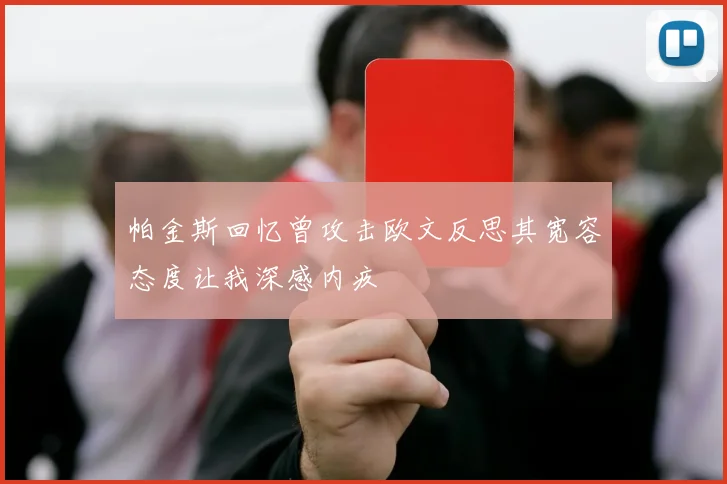 帕金斯回忆曾攻击欧文反思其宽容态度让我深感内疚