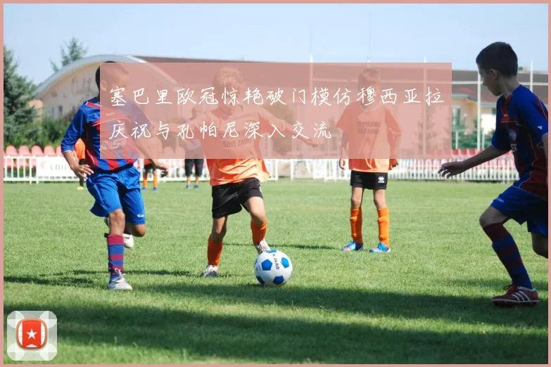 塞巴里欧冠惊艳破门模仿穆西亚拉庆祝与孔帕尼深入交流