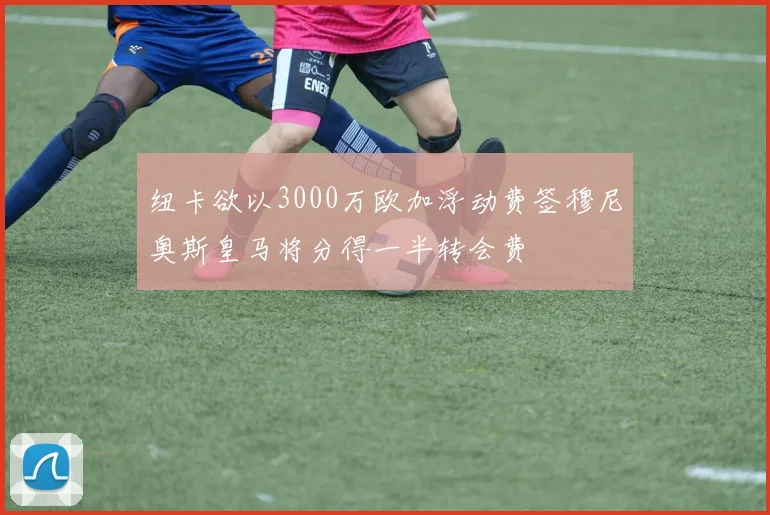 纽卡欲以3000万欧加浮动费签穆尼奥斯皇马将分得一半转会费