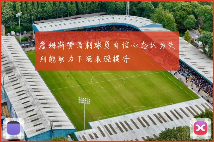 詹姆斯赞马刺球员自信心态认为失利能助力下场表现提升