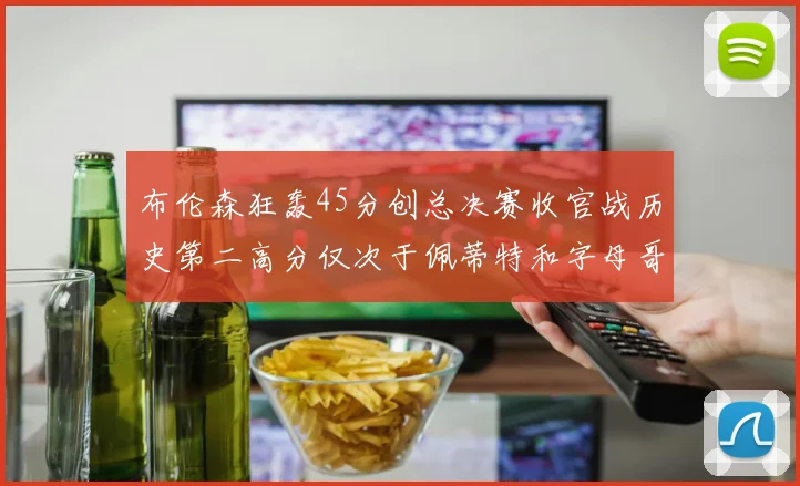 布伦森狂轰45分创总决赛收官战历史第二高分仅次于佩蒂特和字母哥