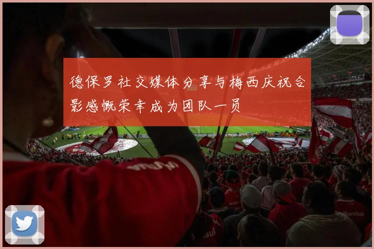 德保罗社交媒体分享与梅西庆祝合影感慨荣幸成为团队一员
